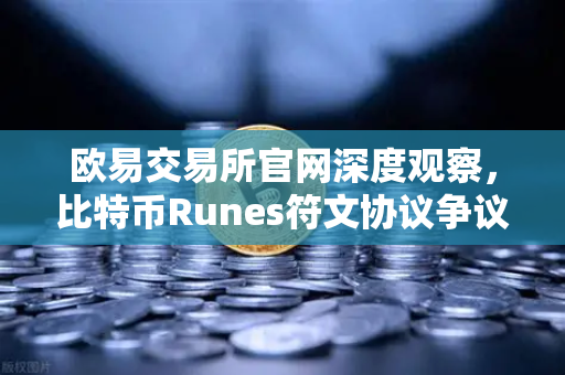 欧易交易所官网深度观察，比特币Runes符文协议争议升级，社区分叉提案浮出水面