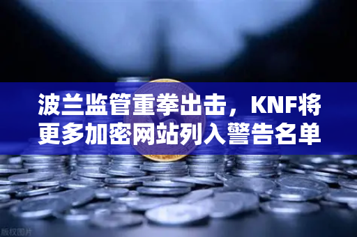 波兰监管重拳出击，KNF将更多加密网站列入警告名单，欧易交易所合规性引关注