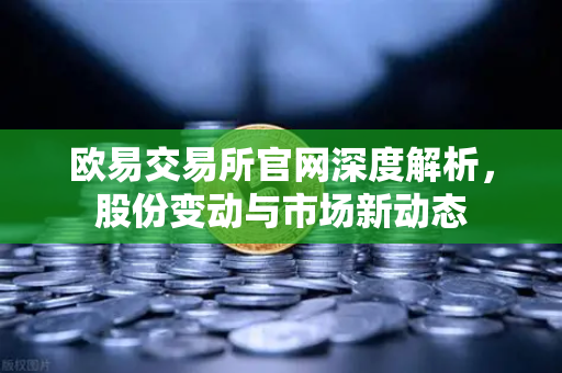 欧易交易所官网深度解析，股份变动与市场新动态