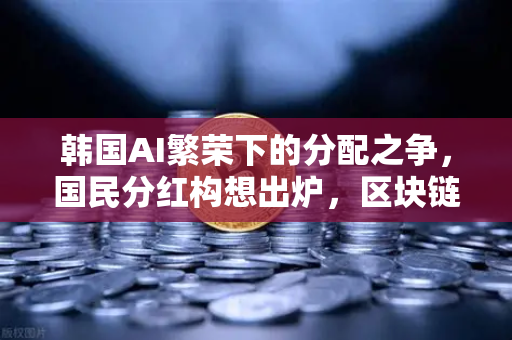 韩国AI繁荣下的分配之争，国民分红构想出炉，区块链能解决公平问题吗？