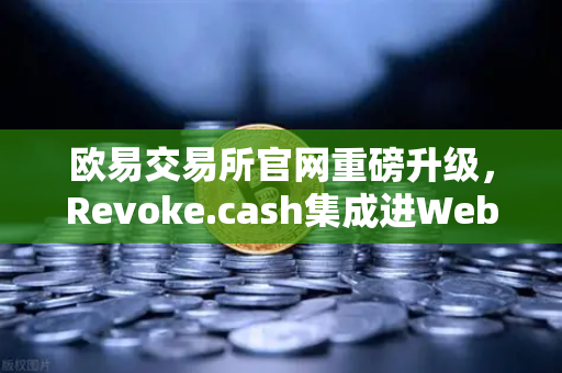 欧易交易所官网重磅升级，Revoke.cash集成进Web3钱包，授权管理工具全新上线