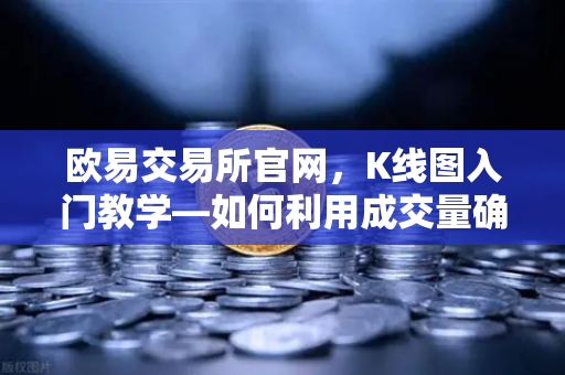 欧易交易所官网，K线图入门教学—如何利用成交量确认价格突破的有效性？