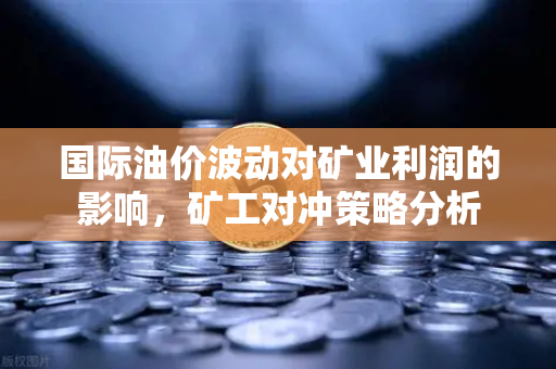 国际油价波动对矿业利润的影响，矿工对冲策略分析