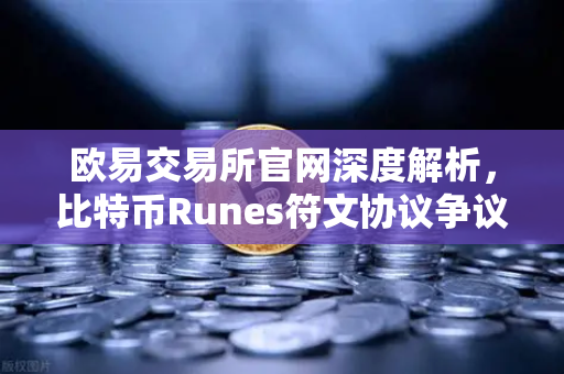 欧易交易所官网深度解析，比特币Runes符文协议争议升级，社区分叉提案如何影响市场格局？