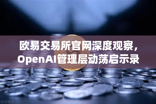 欧易交易所官网深度观察，OpenAI管理层动荡启示录—从CEO解雇风波看科技企业治理