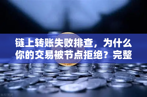 链上转账失败排查，为什么你的交易被节点拒绝？完整指南