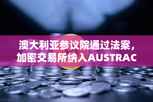 澳大利亚参议院通过法案，加密交易所纳入AUSTRAC监管，欧易交易所如何应对全球合规新趋势？
