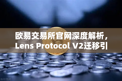 欧易交易所官网深度解析，Lens Protocol V2迁移引爆日活跃用户增长300%