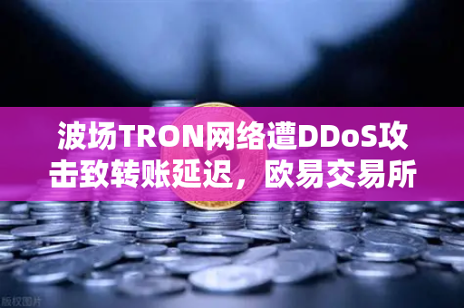 波场TRON网络遭DDoS攻击致转账延迟，欧易交易所官网全力应对保障资产安全