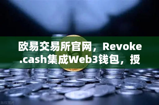 欧易交易所官网，Revoke.cash集成Web3钱包，授权管理工具重塑资产安全新格局