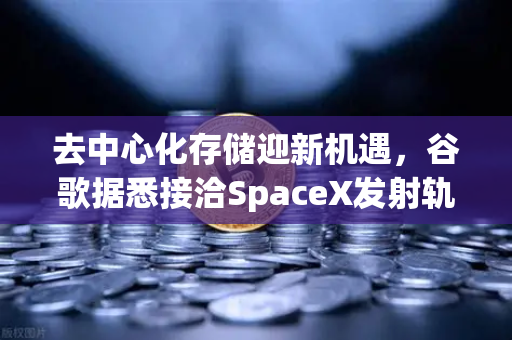 去中心化存储迎新机遇，谷歌据悉接洽SpaceX发射轨道数据中心，Web3基建革命开启