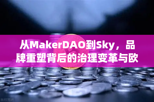 从MakerDAO到Sky，品牌重塑背后的治理变革与欧易交易所官网深度解析