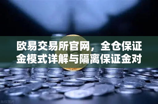 欧易交易所官网，全仓保证金模式详解与隔离保证金对比分析