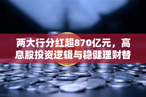 两大行分红超870亿元，高息股投资逻辑与稳健理财替代方案深度解析