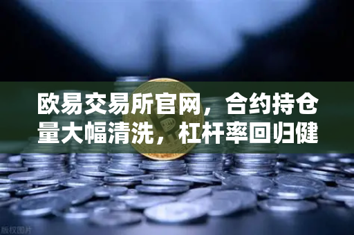 欧易交易所官网，合约持仓量大幅清洗，杠杆率回归健康水平，市场风险显著降低