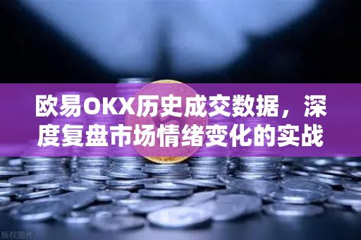 欧易OKX历史成交数据，深度复盘市场情绪变化的实战指南