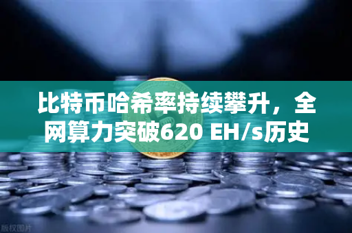 比特币哈希率持续攀升，全网算力突破620 EH/s历史新高，矿工信心与市场趋势深度解析