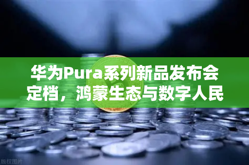 华为Pura系列新品发布会定档，鸿蒙生态与数字人民币钱包新联动，欧易交易所下载成市场焦点