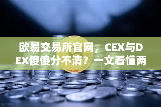 欧易交易所官网，CEX与DEX傻傻分不清？一文看懂两者的优劣势