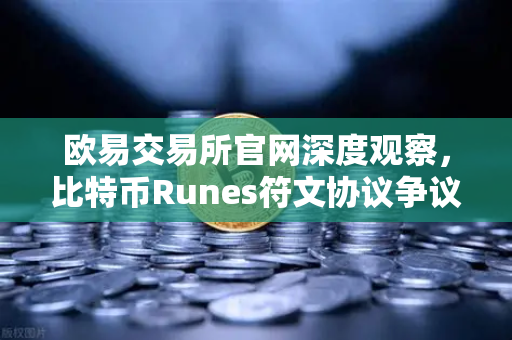 欧易交易所官网深度观察，比特币Runes符文协议争议升级，社区分叉提案浮出水面