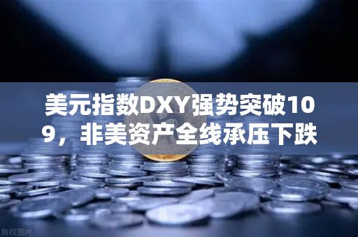 美元指数DXY强势突破109，非美资产全线承压下跌，欧易交易所投资者的应对策略