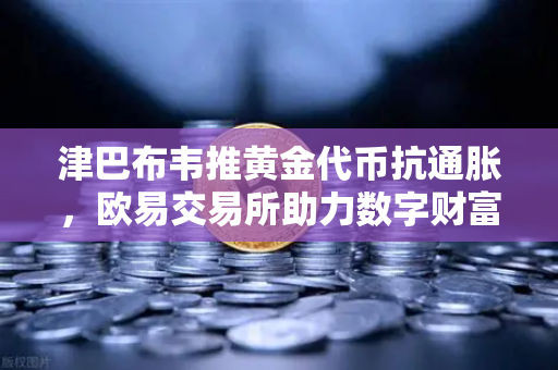 津巴布韦推黄金代币抗通胀，欧易交易所助力数字财富避险