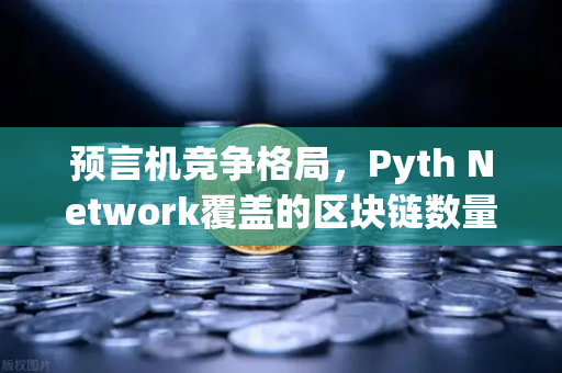 预言机竞争格局，Pyth Network覆盖的区块链数量超越Chainlink，欧易交易所生态受益几何？