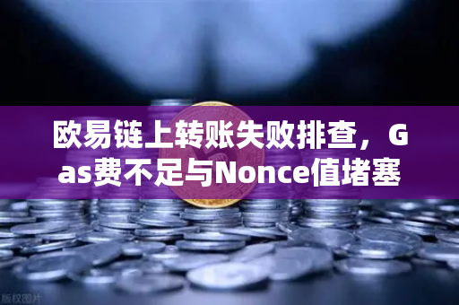 欧易链上转账失败排查，Gas费不足与Nonce值堵塞怎么办