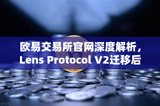 欧易交易所官网深度解析，Lens Protocol V2迁移后日活跃用户数激增300%的启示