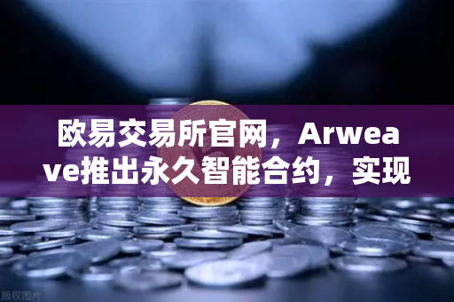 欧易交易所官网，Arweave推出永久智能合约，实现代码永存，开启去中心化存储新纪元