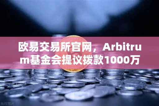 欧易交易所官网，Arbitrum基金会提议拨款1000万美元，开发者激励计划全面解析