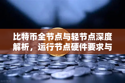 比特币全节点与轻节点深度解析，运行节点硬件要求与欧易交易所下载指南