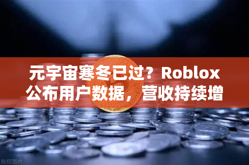 元宇宙寒冬已过？Roblox公布用户数据，营收持续增长，市场回暖信号显现