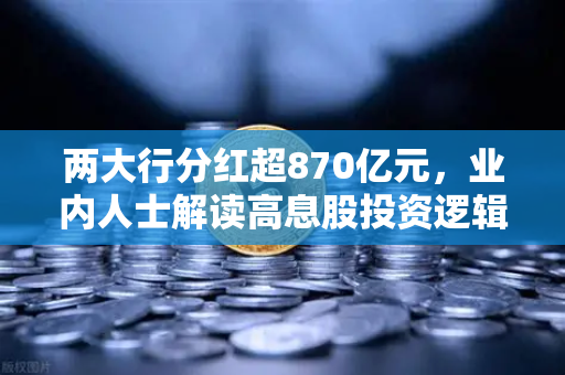 两大行分红超870亿元，业内人士解读高息股投资逻辑与稳健理财替代方案