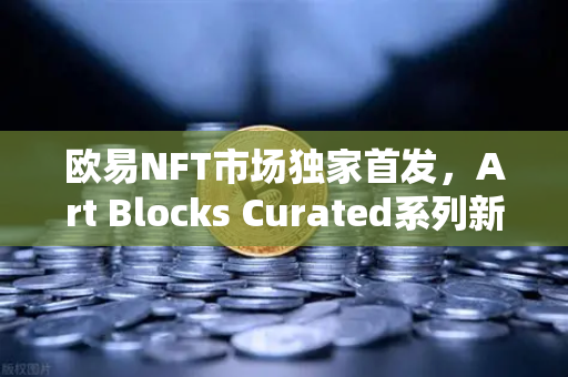 欧易NFT市场独家首发，Art Blocks Curated系列新艺术家作品，数字艺术收藏新风向
