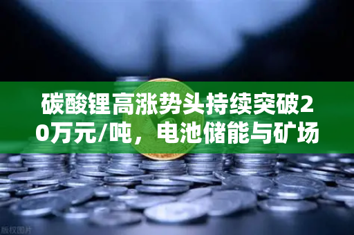 碳酸锂高涨势头持续突破20万元/吨,电池储能与矿场供电成本深度解析-第1张图片-欧易交易所 碳酸锂高涨势头持续突破20万元/吨,电池储能与矿场供电成本深度解析-第1张图片-欧易交易所