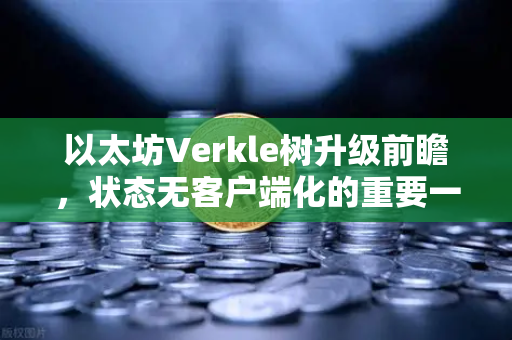 以太坊Verkle树升级前瞻，状态无客户端化的重要一步