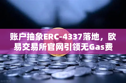 账户抽象ERC-4337落地，欧易交易所官网引领无Gas费交易新纪元，钱包应用全面升级