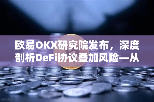欧易OKX研究院发布，深度剖析DeFi协议叠加风险—从底层逻辑到防护策略
