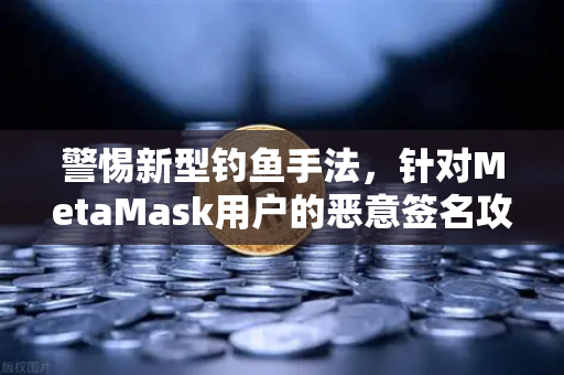 警惕新型钓鱼手法，针对MetaMask用户的恶意签名攻击
