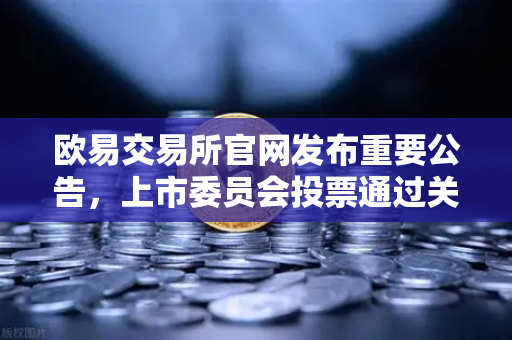 欧易交易所官网发布重要公告，上市委员会投票通过关于下架部分低流动性老币的决定