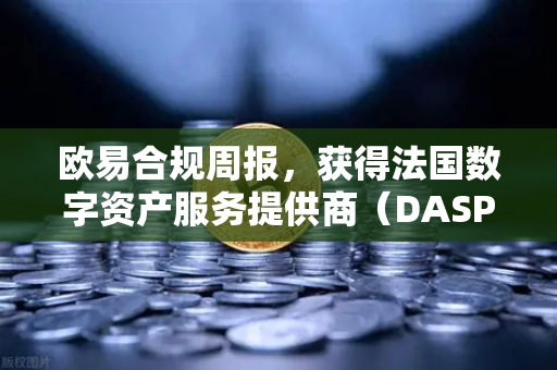 欧易合规周报，获得法国数字资产服务提供商（DASP）注册批准，全球合规版图再下一城