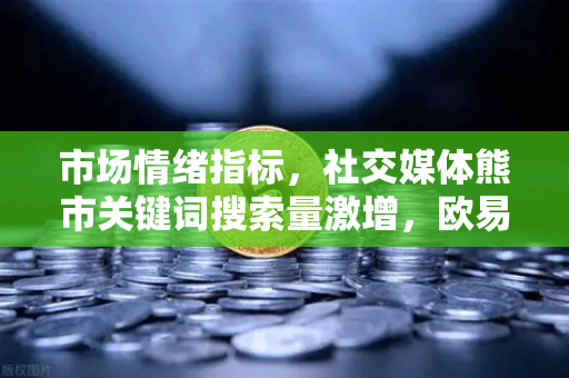 市场情绪指标，社交媒体熊市关键词搜索量激增，欧易交易所官网揭示加密市场情绪密码