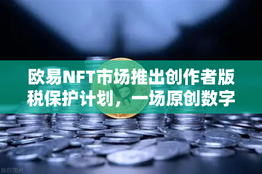 欧易NFT市场推出创作者版税保护计划，一场原创数字艺术的版权革命