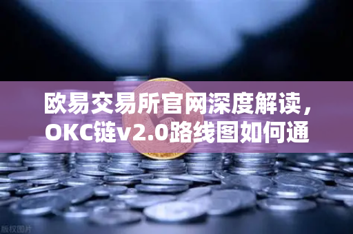 欧易交易所官网深度解读，OKC链v2.0路线图如何通过并行执行重塑区块链性能