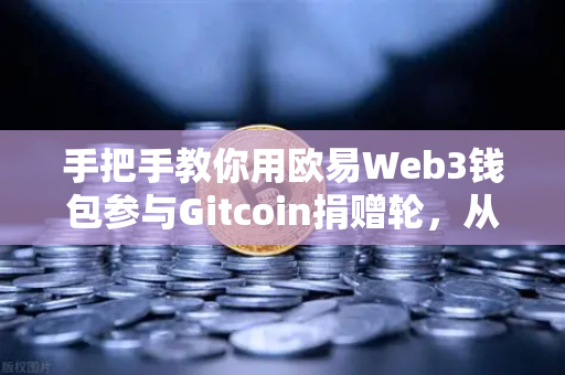 手把手教你用欧易Web3钱包参与Gitcoin捐赠轮，从注册到捐赠完整指南