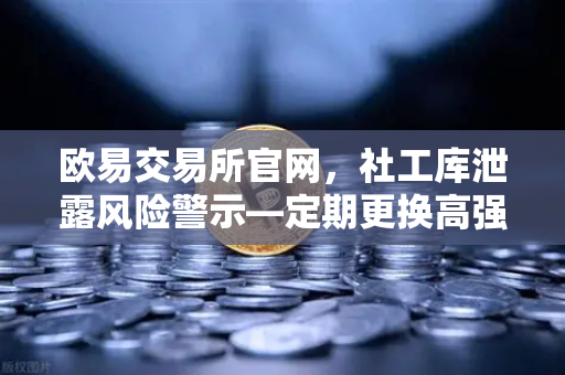 欧易交易所官网，社工库泄露风险警示—定期更换高强度密码的重要性