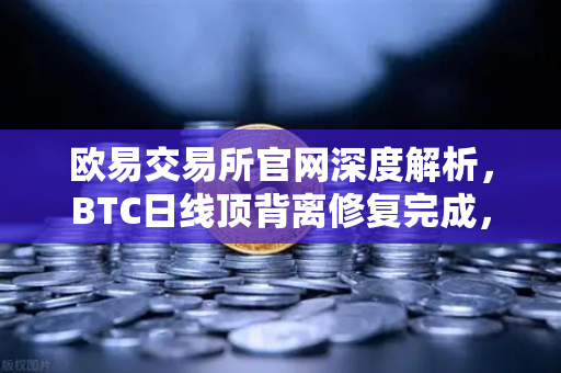 欧易交易所官网深度解析，BTC日线顶背离修复完成，下一目标位剑指何方？