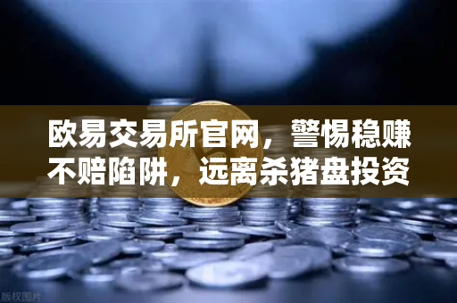 欧易交易所官网，警惕稳赚不赔陷阱，远离杀猪盘投资群