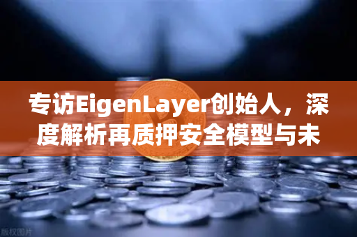 专访EigenLayer创始人，深度解析再质押安全模型与未来愿景—欧易交易所官网独家报道